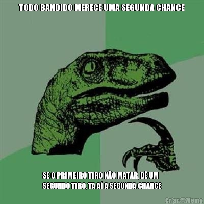 TODO BANDIDO MERECE UMA SEGUNDA CHANCE SE O PRIMEIRO TIRO N�O MATAR, D� UM
SEGUNDO TIRO, TA A� A SEGUNDA CHANCE
