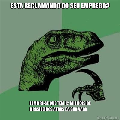 ESTA RECLAMANDO DO SEU EMPREGO? LEMBRE-SE QUE TEM 12 MILH�ES DE
BRASILEIROS ATR�S DA SUA VAGA