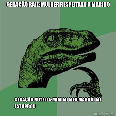 GERA��O RAIZ: MULHER RESPEITAVA O MARIDO GERA��O NUTELLA:MIMIMI MEU MARIDO ME
ESTUPROU