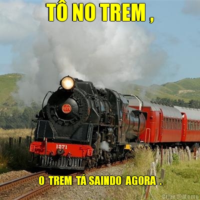 T� NO TREM , O  TREM  T� SAINDO  AGORA  .