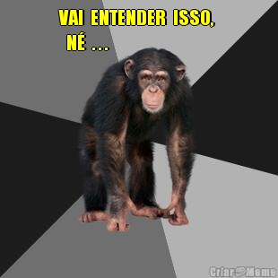 VAI  ENTENDER  ISSO, 
  N�  . . . 