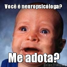 Voc� � neuropsic�loga? Me adota?