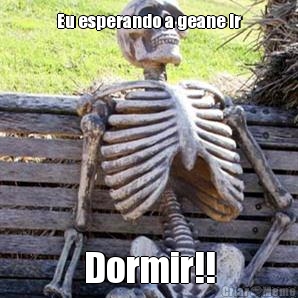 Eu esperando a geane ir Dormir!!