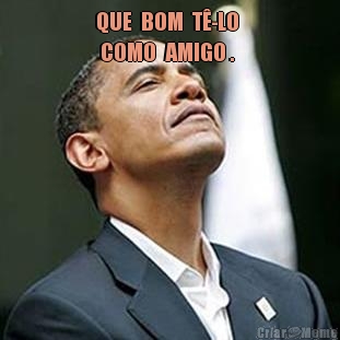 QUE  BOM  T�-LO 
 COMO  AMIGO . 