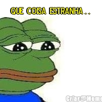 QUE  COISA  ESTRANHA . .  