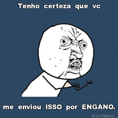 Tenho  certeza  que  vc me  enviou  ISSO  por  ENGANO.