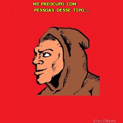 ME PREOCUPO  COM 
 PESSOAS  DESSE  TIPO ... 