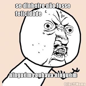 se dinheiro n�o fosse
felicidade ningu�m roubava ningu�m