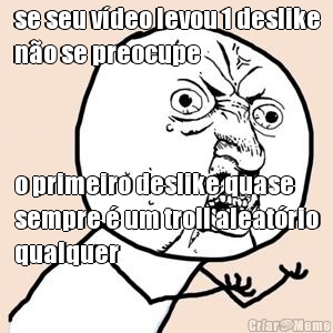 se seu v�deo levou 1 deslike
n�o se preocupe o primeiro deslike quase
sempre � um troll aleat�rio
qualquer