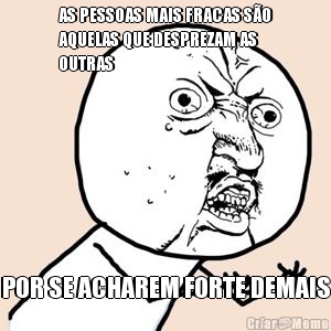 AS PESSOAS MAIS FRACAS S�O
AQUELAS QUE DESPREZAM AS
OUTRAS POR SE ACHAREM FORTE DEMAIS