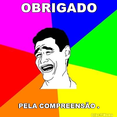 OBRIGADO PELA COMPREENS�O .
