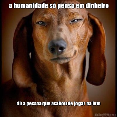 a humanidade s� pensa em dinheiro diz a pessoa que acabou de jogar na loto