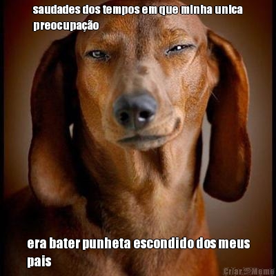 saudades dos tempos em que minha unica
preocupa��o  era bater punheta escondido dos meus
pais