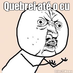 Quebrei at� o cu 
