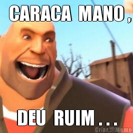   CARACA  MANO , DEU  RUIM . . .