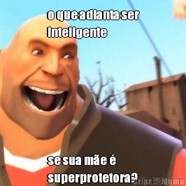 o que adianta ser
inteligente se sua m�e �
superprotetora?