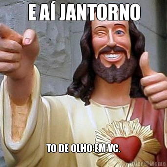 E A� JANTORNO TO DE OLHO EM VC.