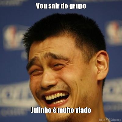 Vou sair do grupo Julinho � muito viado
