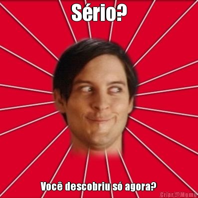 S�rio? Voc� descobriu s� agora?