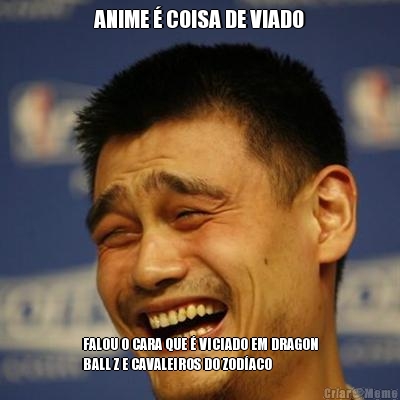 ANIME � COISA DE VIADO FALOU O CARA QUE � VICIADO EM DRAGON
BALL Z E CAVALEIROS DO ZOD�ACO