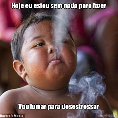 Hoje eu estou sem nada para fazer Vou fumar para desestressar