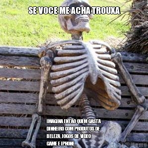 SE VOCE ME ACHA TROUXA IMAGINA ENT�O QUEM GASTA
DINHEIRO COM PRODUTOS DE
BELEZA, JOGOS DE VIDEO
GAME E IPHONE