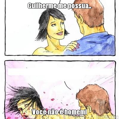 Guilherme me possua... Voc� n�o � homem!