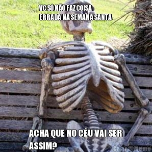 VC S� N�O FAZ COISA
ERRADA NA SEMANA SANTA ACHA QUE NO C�U VAI SER
ASSIM?