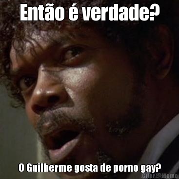 Ent�o � verdade? O Guilherme gosta de porno gay?
