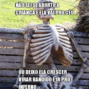 N�O SEI SE ABORTO A
CRIAN�A E ELA VAI PRO C�U OU DEIXO ELA CRESCER
VIRAR BANDIDO E IR PRO
INFERNO