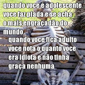 quando voce � adolescente
voce faz piada e se acha
o mais engra�ad�o do
mundo quando voce fica adulto
voce nota o quanto voce
era idiota e n�o tinha
gra�a nenhuma