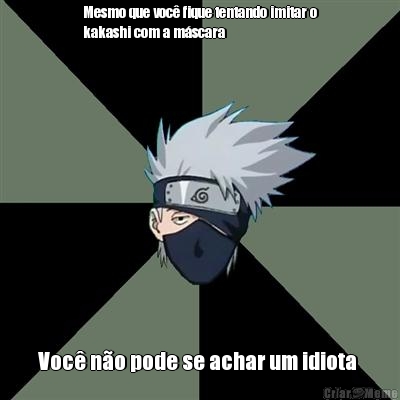 Mesmo que voc� fique tentando imitar o
kakashi com a m�scara  Voc� n�o pode se achar um idiota 