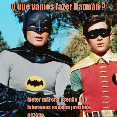 O que vamos fazer Batman ? Meter marcha ! Sen�o n�o
faturamos nada na pr�xima
dezena.