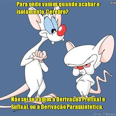 Para onde vamos quando acabar o
isolamento, C�rebro? N�o sei se vamos � Deriva��o Prefixal e
Sufixal, ou � Deriva��o Parassint�tica.