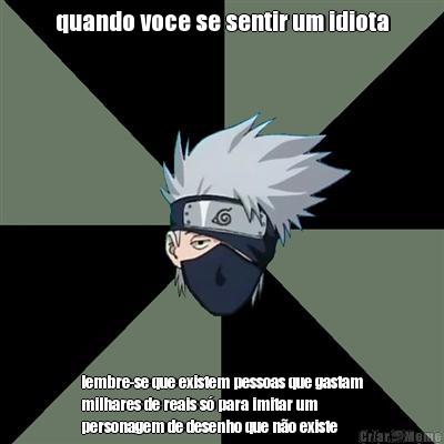 quando voce se sentir um idiota lembre-se que existem pessoas que gastam
milhares de reais s� para imitar um
personagem de desenho que n�o existe