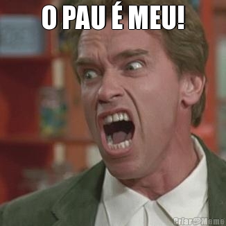O PAU � MEU! 