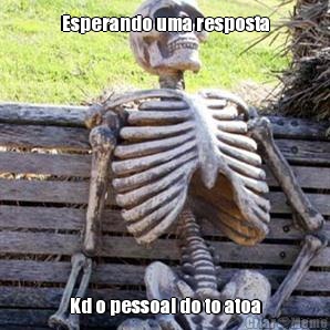 Esperando uma resposta Kd o pessoal do to atoa