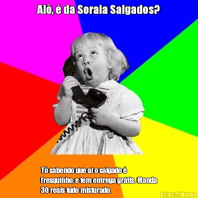 Al�, � da Soraia Salgados? T� sabendo que a� o salgado �
fresquinho, e tem entrega gr�tis. Manda
30 reais tudo misturado.