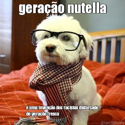 gera��o nutella � uma inven��o dos racistas disfar�ado
de gera��o fresca