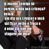 t� zoando comigo s�
porque ainda sou crian�a?
beleza um dia vou crescer e voc�
vai ficar velho e fraco e
� esse dia que me
vingarei de voc�