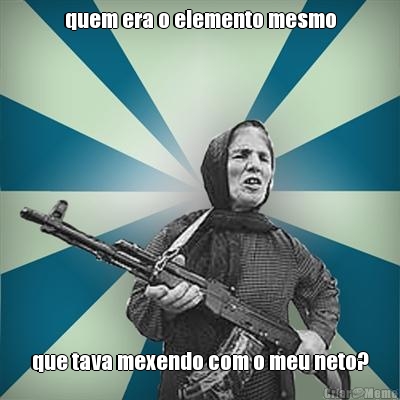quem era o elemento mesmo que tava mexendo com o meu neto?