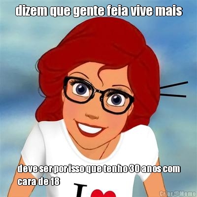 dizem que gente feia vive mais deve ser por isso que tenho 30 anos com
cara de 18
