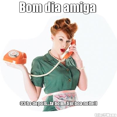 Bom dia amiga  02 hs depois...ta bom...bjo boa noite!!
