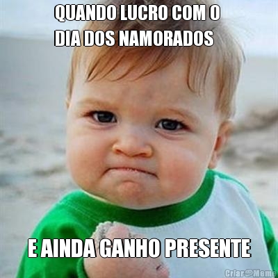 QUANDO LUCRO COM O 
DIA DOS NAMORADOS E AINDA GANHO PRESENTE
