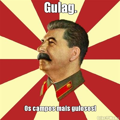 Gulag. Os campos mais gulosos!
