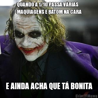 QUANDO A 1/10 PASSA V�RIAS
MAQUIAGENS E BATOM NA CARA E AINDA ACHA QUE T� BONITA