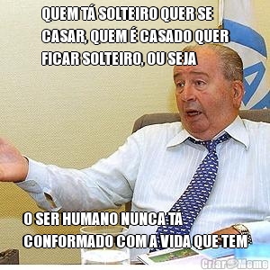 QUEM T� SOLTEIRO QUER SE
CASAR, QUEM � CASADO QUER
FICAR SOLTEIRO, OU SEJA O SER HUMANO NUNCA T�
CONFORMADO COM A VIDA QUE TEM