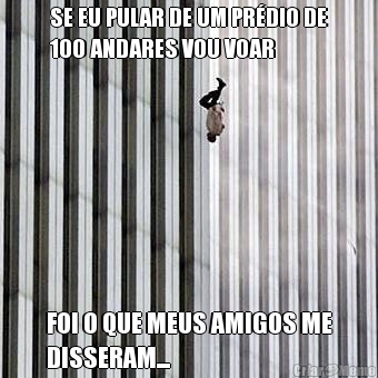 SE EU PULAR DE UM PR�DIO DE
100 ANDARES VOU VOAR FOI O QUE MEUS AMIGOS ME
DISSERAM...