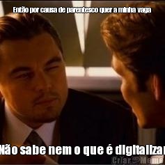 Ent�o por causa de parentesco quer a minha vaga N�o sabe nem o que � digitalizar