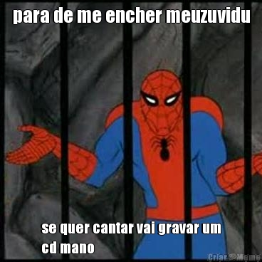 para de me encher meuzuvidu se quer cantar vai gravar um
cd mano